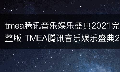 tmea腾讯音乐娱乐盛典2021完整版 TMEA腾讯音乐娱乐盛典2021