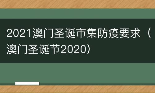 2021澳门圣诞市集防疫要求（澳门圣诞节2020）