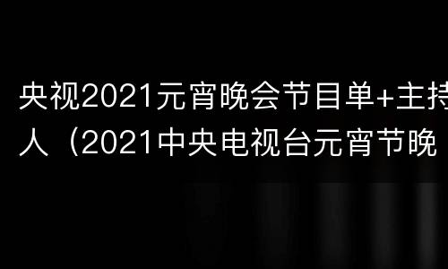 央视2021元宵晚会节目单+主持人（2021中央电视台元宵节晚会节目单主持人）