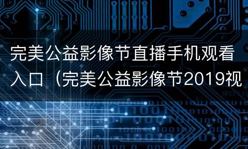 完美公益影像节直播手机观看入口（完美公益影像节2019视频）