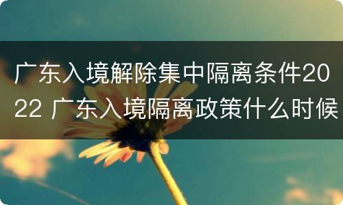 广东入境解除集中隔离条件2022 广东入境隔离政策什么时候解除?