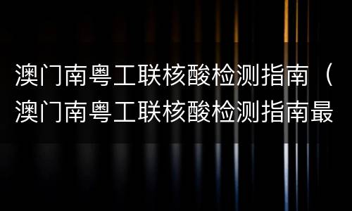 澳门南粤工联核酸检测指南（澳门南粤工联核酸检测指南最新）