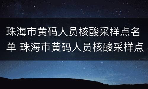 珠海市黄码人员核酸采样点名单 珠海市黄码人员核酸采样点名单查询