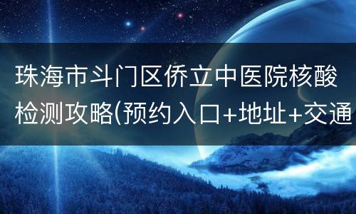 珠海市斗门区侨立中医院核酸检测攻略(预约入口+地址+交通+电话)