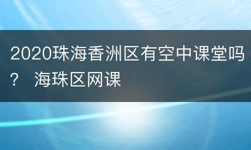 2020珠海香洲区有空中课堂吗？ 海珠区网课