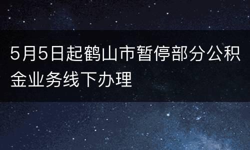 5月5日起鹤山市暂停部分公积金业务线下办理