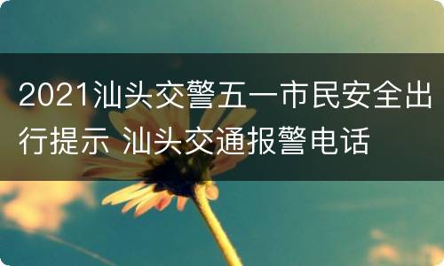 2021汕头交警五一市民安全出行提示 汕头交通报警电话