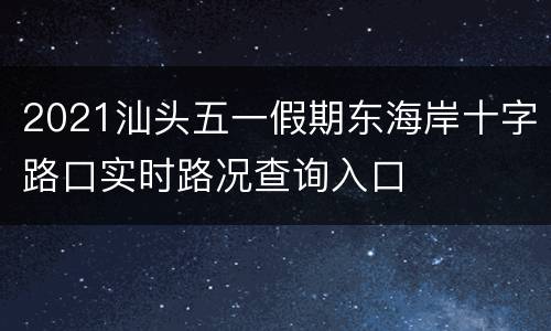 2021汕头五一假期东海岸十字路口实时路况查询入口