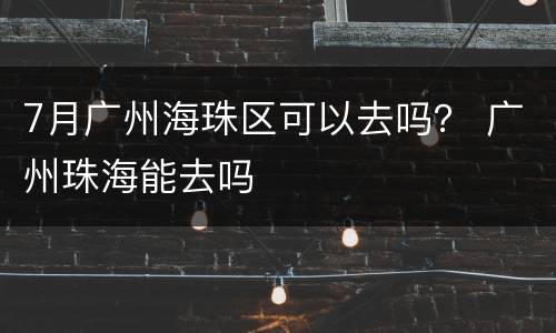 7月广州海珠区可以去吗？ 广州珠海能去吗