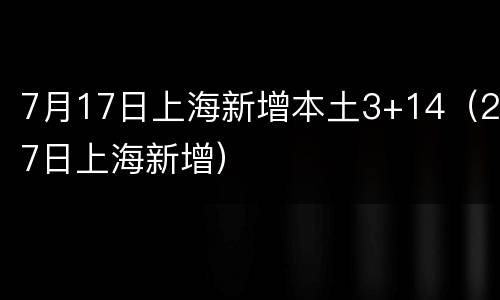 7月17日上海新增本土3+14（27日上海新增）