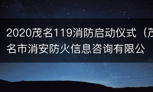 2020茂名119消防启动仪式（茂名市消安防火信息咨询有限公司怎么样）