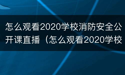 怎么观看2020学校消防安全公开课直播（怎么观看2020学校消防安全公开课直播呢）