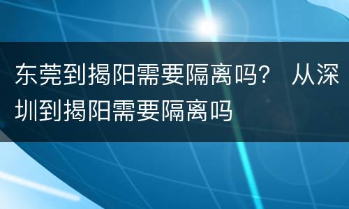 东莞到揭阳需要隔离吗？ 从深圳到揭阳需要隔离吗