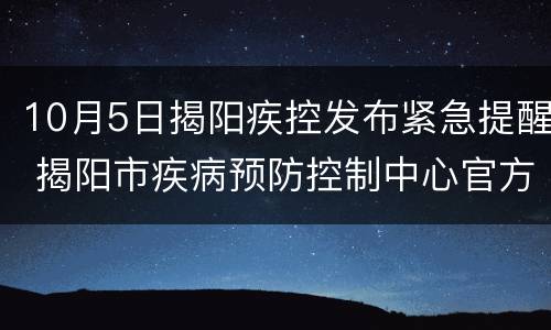 10月5日揭阳疾控发布紧急提醒 揭阳市疾病预防控制中心官方网