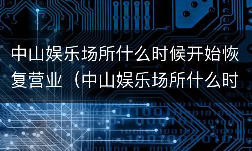 中山娱乐场所什么时候开始恢复营业（中山娱乐场所什么时候恢复营业2022）