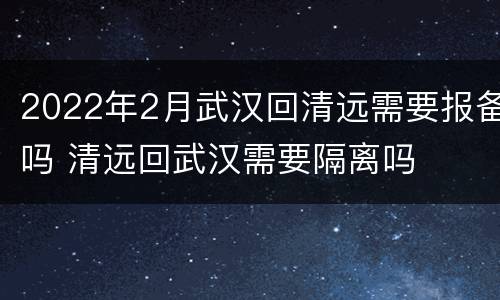 2022年2月武汉回清远需要报备吗 清远回武汉需要隔离吗