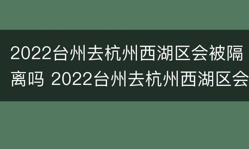2022台州去杭州西湖区会被隔离吗 2022台州去杭州西湖区会被隔离吗今天