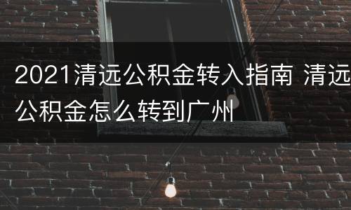 2021清远公积金转入指南 清远公积金怎么转到广州