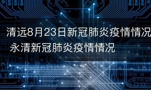 清远8月23日新冠肺炎疫情情况 永清新冠肺炎疫情情况