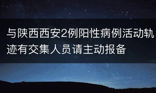 与陕西西安2例阳性病例活动轨迹有交集人员请主动报备