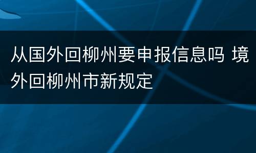 从国外回柳州要申报信息吗 境外回柳州市新规定
