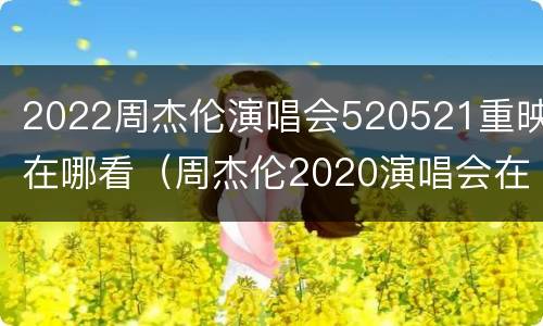 2022周杰伦演唱会520521重映在哪看（周杰伦2020演唱会在哪里）