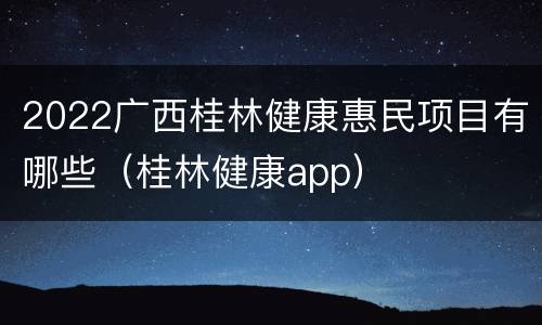 2022广西桂林健康惠民项目有哪些（桂林健康app）