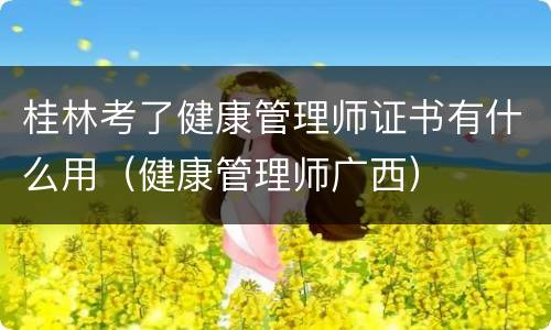 桂林考了健康管理师证书有什么用（健康管理师广西）