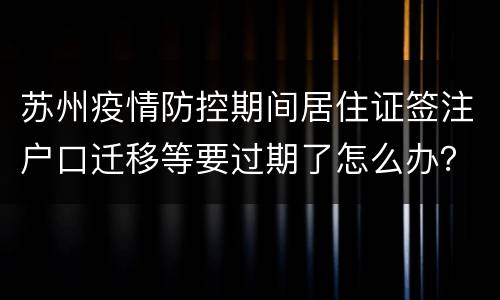 苏州疫情防控期间居住证签注户口迁移等要过期了怎么办？