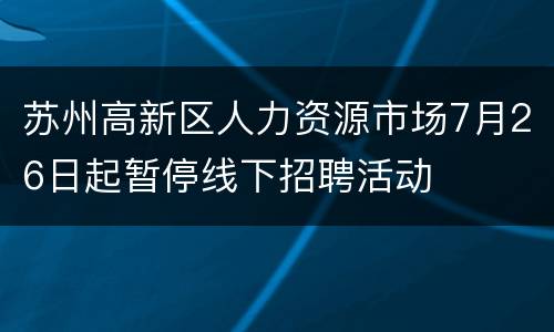 苏州高新区人力资源市场7月26日起暂停线下招聘活动