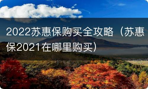 2022苏惠保购买全攻略（苏惠保2021在哪里购买）