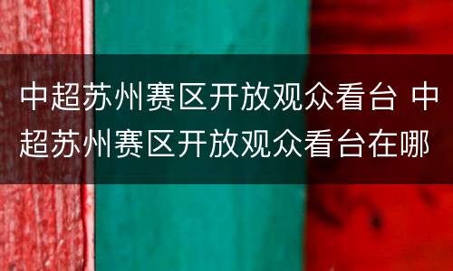 中超苏州赛区开放观众看台 中超苏州赛区开放观众看台在哪里