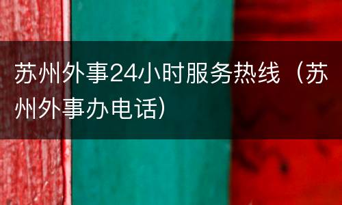 苏州外事24小时服务热线（苏州外事办电话）