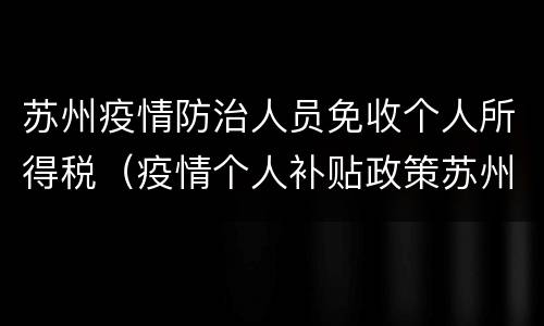 苏州疫情防治人员免收个人所得税（疫情个人补贴政策苏州市）