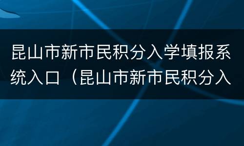 昆山市新市民积分入学填报系统入口（昆山市新市民积分入学查询）