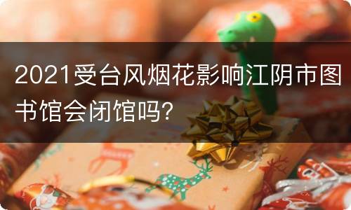 2021受台风烟花影响江阴市图书馆会闭馆吗？