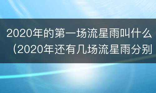 2020年的第一场流星雨叫什么（2020年还有几场流星雨分别是什么流星雨）
