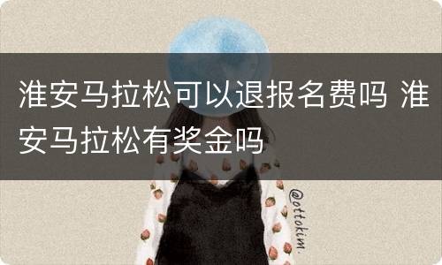 淮安马拉松可以退报名费吗 淮安马拉松有奖金吗