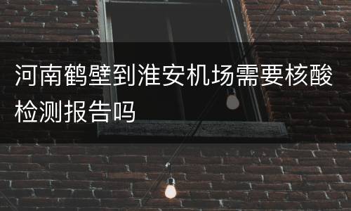 河南鹤壁到淮安机场需要核酸检测报告吗