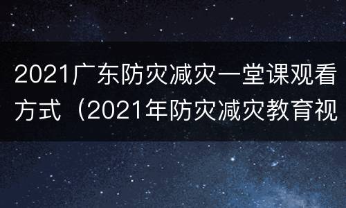 2021广东防灾减灾一堂课观看方式（2021年防灾减灾教育视频）
