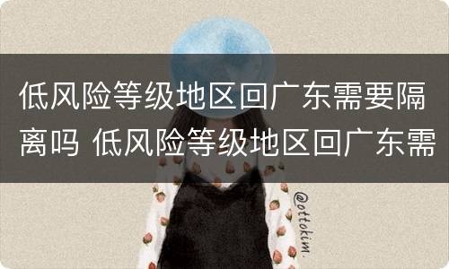 低风险等级地区回广东需要隔离吗 低风险等级地区回广东需要隔离吗现在