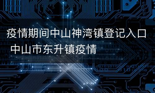 疫情期间中山神湾镇登记入口 中山市东升镇疫情
