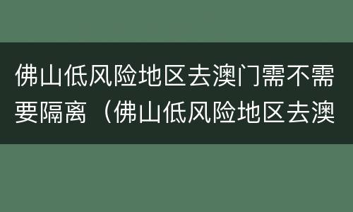 佛山低风险地区去澳门需不需要隔离（佛山低风险地区去澳门需不需要隔离呢）