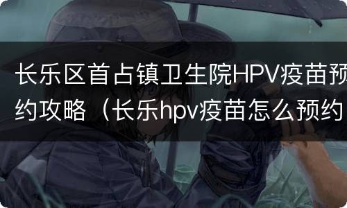 长乐区首占镇卫生院HPV疫苗预约攻略（长乐hpv疫苗怎么预约）