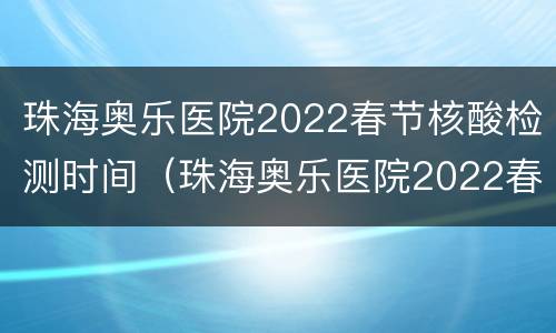 珠海奥乐医院2022春节核酸检测时间（珠海奥乐医院2022春节核酸检测时间表）