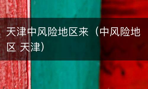 天津中风险地区来（中风险地区 天津）