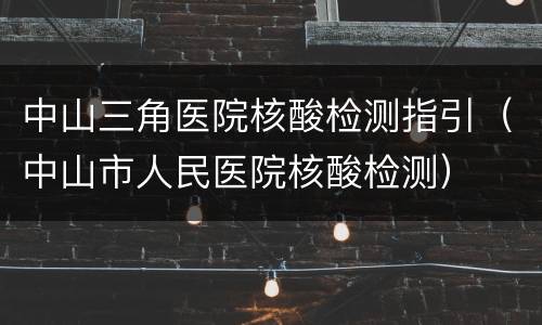 中山三角医院核酸检测指引（中山市人民医院核酸检测）