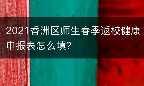 2021香洲区师生春季返校健康申报表怎么填？