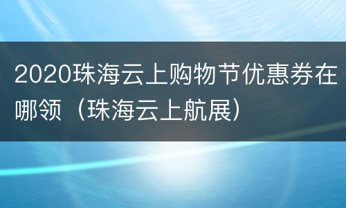 2020珠海云上购物节优惠券在哪领（珠海云上航展）