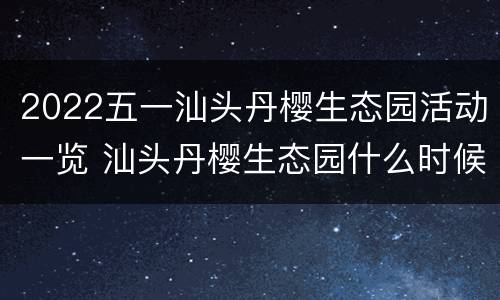 2022五一汕头丹樱生态园活动一览 汕头丹樱生态园什么时候去最美